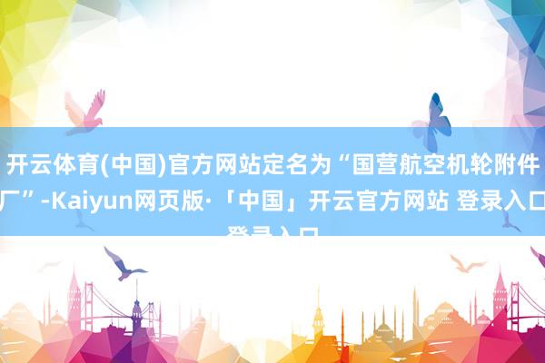 開云體育(中國)官方網站定名為“國營航空機輪附件廠”-Kaiyun網頁版·「中國」開云官方網站 登錄入口