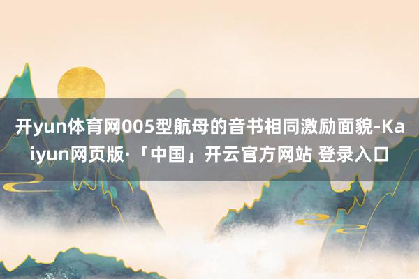開yun體育網005型航母的音書相同激勵面貌-Kaiyun網頁版·「中國」開云官方網站 登錄入口