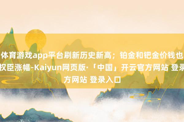 體育游戲app平臺刷新歷史新高；鉑金和鈀金價錢也錄得權臣漲幅-Kaiyun網頁版·「中國」開云官方網站 登錄入口
