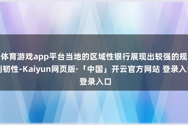體育游戲app平臺當(dāng)?shù)氐膮^(qū)域性銀行展現(xiàn)出較強的規(guī)劃韌性-Kaiyun網(wǎng)頁版·「中國」開云官方網(wǎng)站 登錄入口