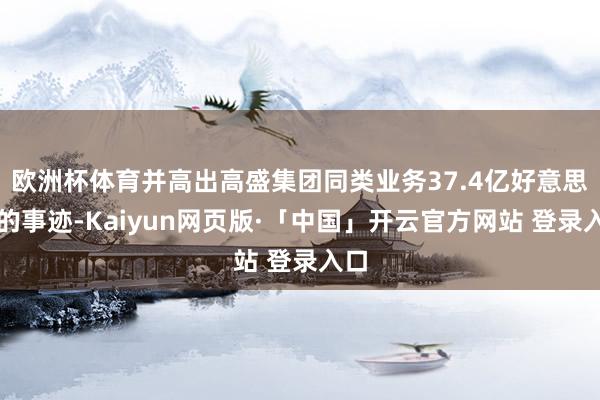 歐洲杯體育并高出高盛集團同類業(yè)務(wù)37.4億好意思元的事跡-Kaiyun網(wǎng)頁版·「中國」開云官方網(wǎng)站 登錄入口