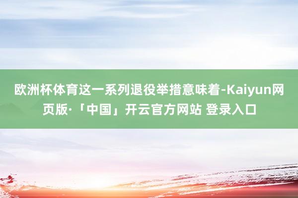 歐洲杯體育這一系列退役舉措意味著-Kaiyun網(wǎng)頁版·「中國」開云官方網(wǎng)站 登錄入口