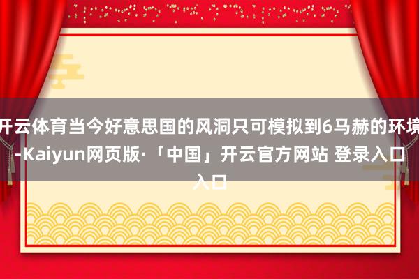 開云體育當今好意思國的風洞只可模擬到6馬赫的環(huán)境-Kaiyun網(wǎng)頁版·「中國」開云官方網(wǎng)站 登錄入口