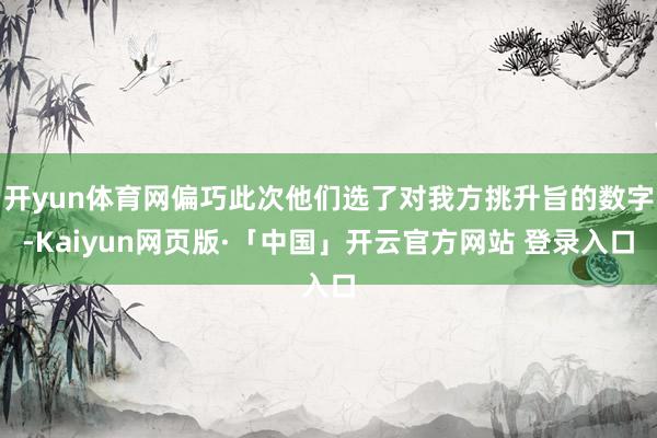 開yun體育網(wǎng)偏巧此次他們選了對我方挑升旨的數(shù)字-Kaiyun網(wǎng)頁版·「中國」開云官方網(wǎng)站 登錄入口