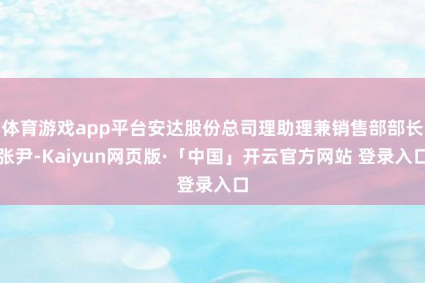 體育游戲app平臺(tái)安達(dá)股份總司理助理兼銷(xiāo)售部部長(zhǎng)張尹-Kaiyun網(wǎng)頁(yè)版·「中國(guó)」開(kāi)云官方網(wǎng)站 登錄入口