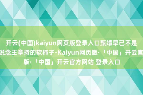 開云(中國)kaiyun網頁版登錄入口甄嬛早已不是當初碎玉軒任東說念主拿持的軟柿子-Kaiyun網頁版·「中國」開云官方網站 登錄入口