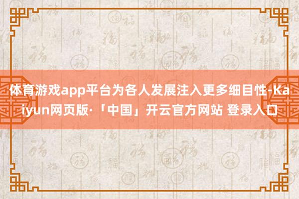 體育游戲app平臺為各人發展注入更多細目性-Kaiyun網頁版·「中國」開云官方網站 登錄入口