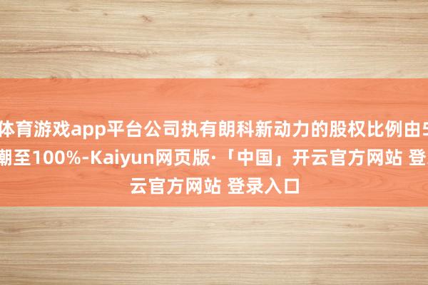 體育游戲app平臺公司執有朗科新動力的股權比例由51%高潮至100%-Kaiyun網頁版·「中國」開云官方網站 登錄入口