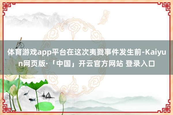 體育游戲app平臺在這次夷戮事件發(fā)生前-Kaiyun網(wǎng)頁版·「中國」開云官方網(wǎng)站 登錄入口