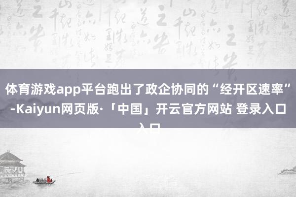 體育游戲app平臺跑出了政企協(xié)同的“經(jīng)開區(qū)速率”-Kaiyun網(wǎng)頁版·「中國」開云官方網(wǎng)站 登錄入口