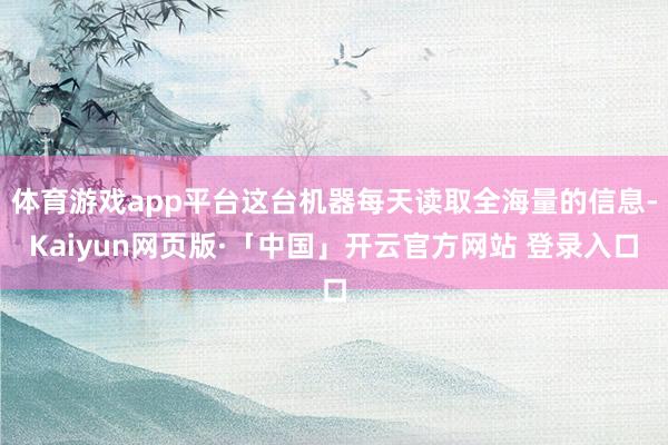 體育游戲app平臺(tái)這臺(tái)機(jī)器每天讀取全海量的信息-Kaiyun網(wǎng)頁版·「中國」開云官方網(wǎng)站 登錄入口