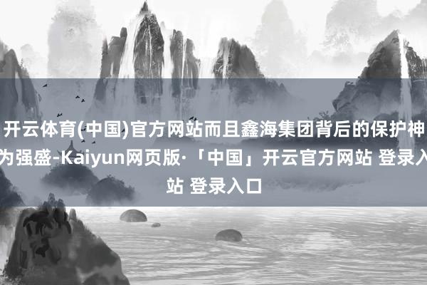 開云體育(中國)官方網站而且鑫海集團背后的保護神極為強盛-Kaiyun網頁版·「中國」開云官方網站 登錄入口