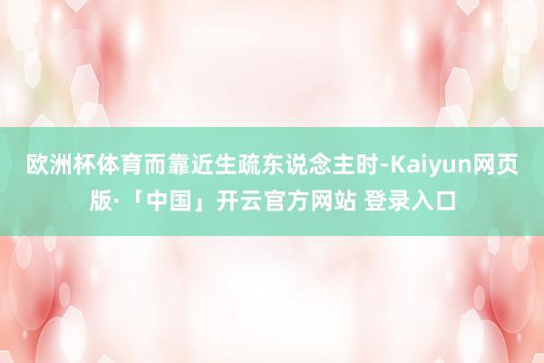 歐洲杯體育而靠近生疏東說念主時-Kaiyun網頁版·「中國」開云官方網站 登錄入口