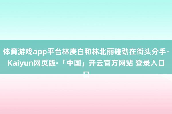 體育游戲app平臺(tái)林庚白和林北麗碰勁在街頭分手-Kaiyun網(wǎng)頁(yè)版·「中國(guó)」開云官方網(wǎng)站 登錄入口