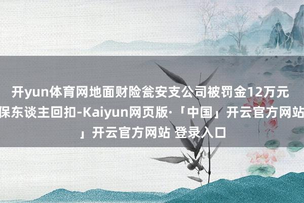 開yun體育網地面財險甕安支公司被罰金12萬元 因予以投保東談主回扣-Kaiyun網頁版·「中國」開云官方網站 登錄入口