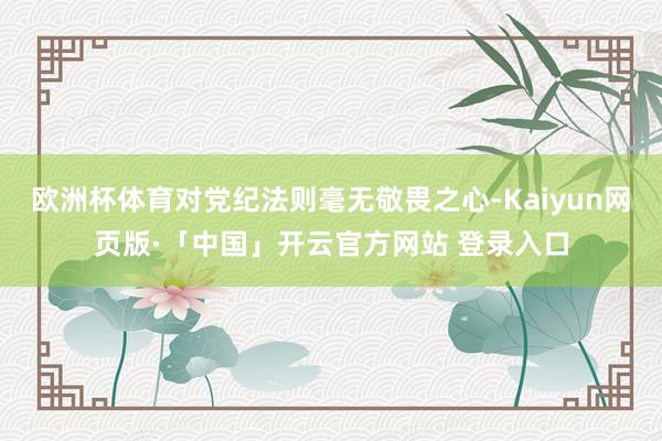歐洲杯體育對黨紀法則毫無敬畏之心-Kaiyun網頁版·「中國」開云官方網站 登錄入口