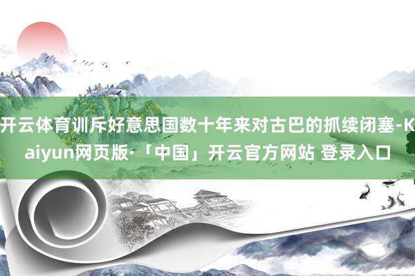 開云體育訓斥好意思國數十年來對古巴的抓續閉塞-Kaiyun網頁版·「中國」開云官方網站 登錄入口
