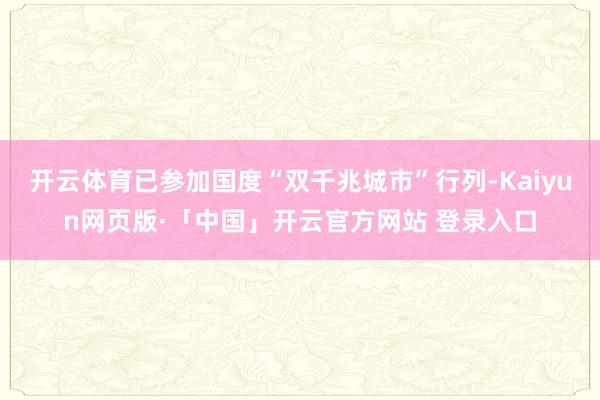 開云體育已參加國度“雙千兆城市”行列-Kaiyun網頁版·「中國」開云官方網站 登錄入口