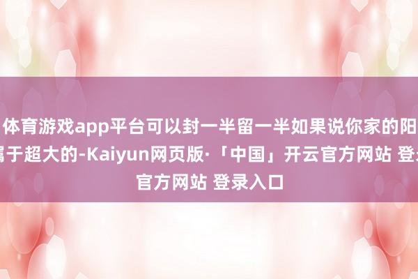 體育游戲app平臺可以封一半留一半如果說你家的陽臺是屬于超大的-Kaiyun網頁版·「中國」開云官方網站 登錄入口