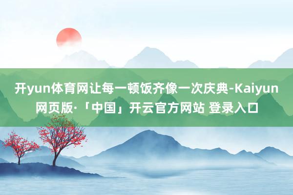開yun體育網(wǎng)讓每一頓飯齊像一次慶典-Kaiyun網(wǎng)頁版·「中國」開云官方網(wǎng)站 登錄入口