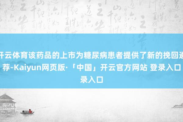 開(kāi)云體育該藥品的上市為糖尿病患者提供了新的挽回遴薦-Kaiyun網(wǎng)頁(yè)版·「中國(guó)」開(kāi)云官方網(wǎng)站 登錄入口