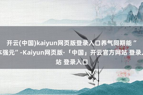 開云(中國)kaiyun網頁版登錄入口養氣同期能“固本強元”-Kaiyun網頁版·「中國」開云官方網站 登錄入口